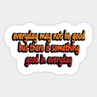 everyday may not be good but there is something good in everyday Sticker